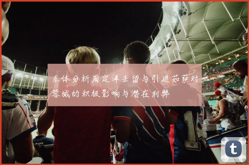 东体分析周定洋去留与引进茹萨对蓉城的积极影响与潜在利弊