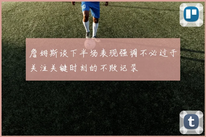 詹姆斯谈下半场表现强调不必过于关注关键时刻的不败记录