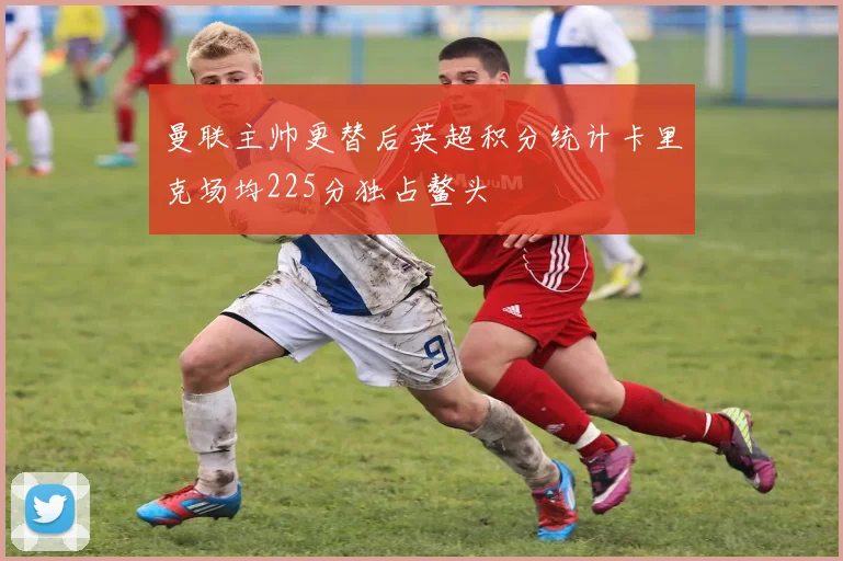 曼联主帅更替后英超积分统计卡里克场均225分独占鳌头