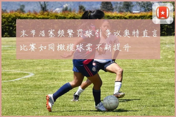 末节活塞频繁罚球引争议奥特直言比赛如同橄榄球需不断提升