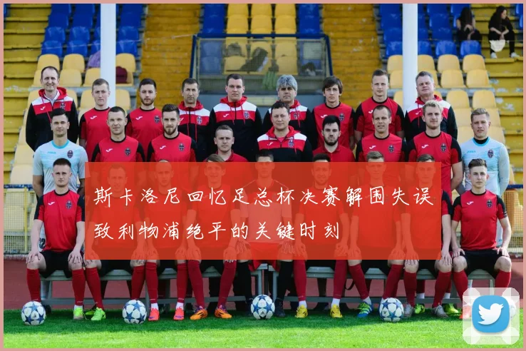 斯卡洛尼回忆足总杯决赛解围失误致利物浦绝平的关键时刻