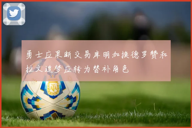 勇士应果断交易库明加换德罗赞和拉文追梦应转为替补角色