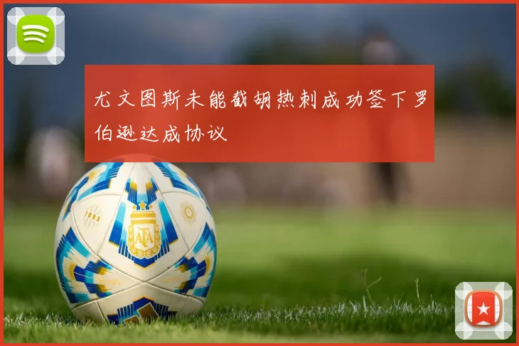 尤文图斯未能截胡热刺成功签下罗伯逊达成协议