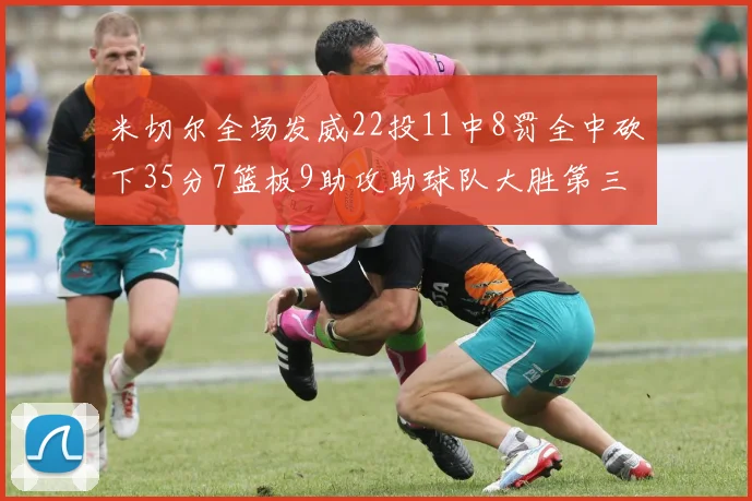 米切尔全场发威22投11中8罚全中砍下35分7篮板9助攻助球队大胜第三节独得20分