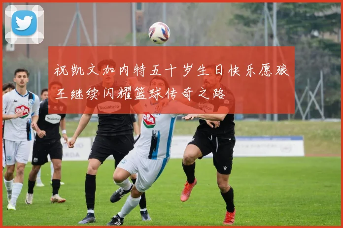 祝凯文加内特五十岁生日快乐愿狼王继续闪耀篮球传奇之路