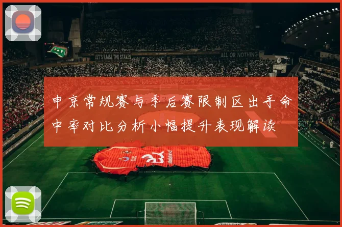 申京常规赛与季后赛限制区出手命中率对比分析小幅提升表现解读