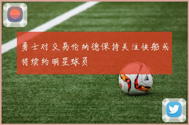 勇士对交易伦纳德保持关注快船或将续约明星球员