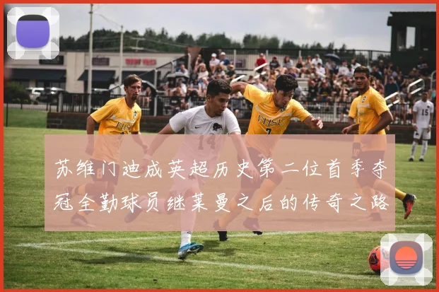 苏维门迪成英超历史第二位首季夺冠全勤球员继莱曼之后的传奇之路