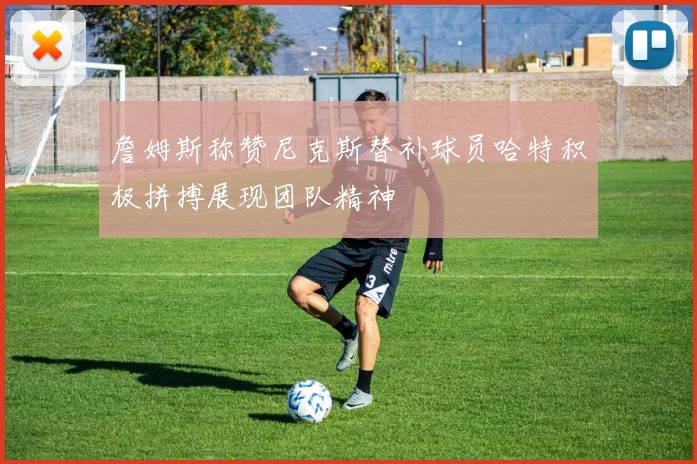 詹姆斯称赞尼克斯替补球员哈特积极拼搏展现团队精神