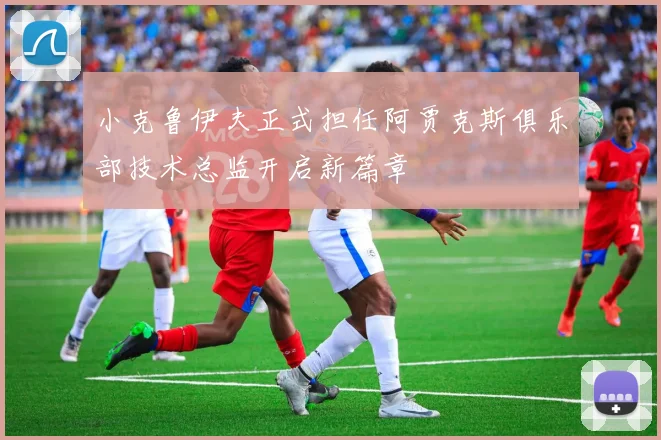 小克鲁伊夫正式担任阿贾克斯俱乐部技术总监开启新篇章