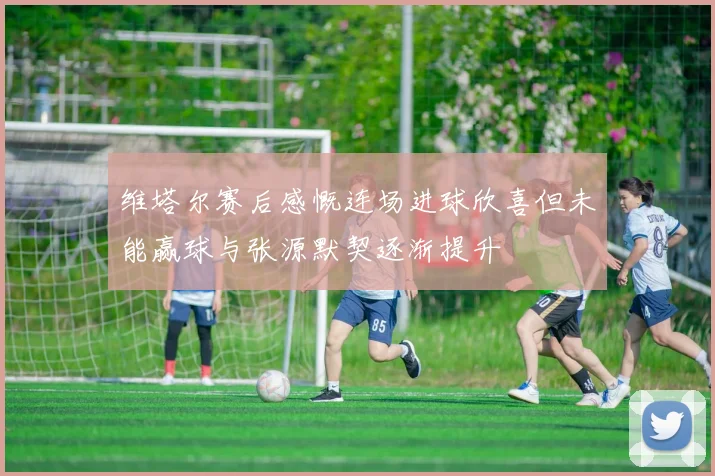 维塔尔赛后感慨连场进球欣喜但未能赢球与张源默契逐渐提升