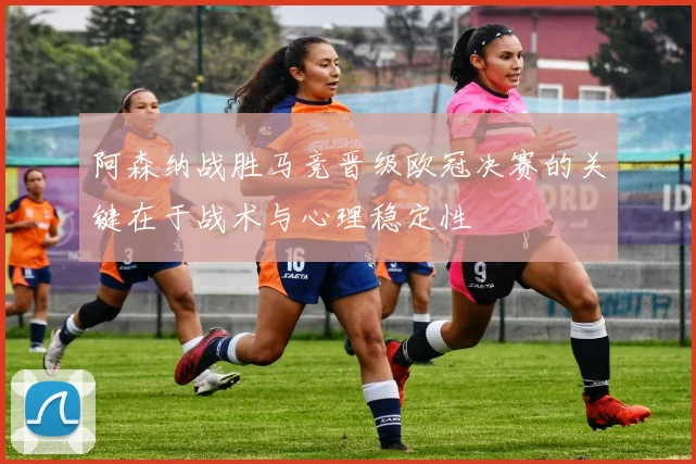 阿森纳战胜马竞晋级欧冠决赛的关键在于战术与心理稳定性