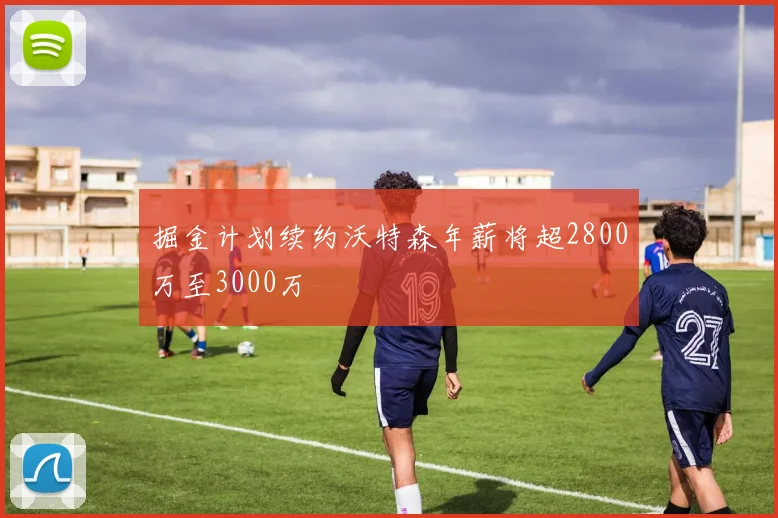 掘金计划续约沃特森年薪将超2800万至3000万