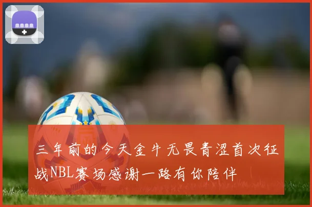 三年前的今天金牛无畏青涩首次征战NBL赛场感谢一路有你陪伴