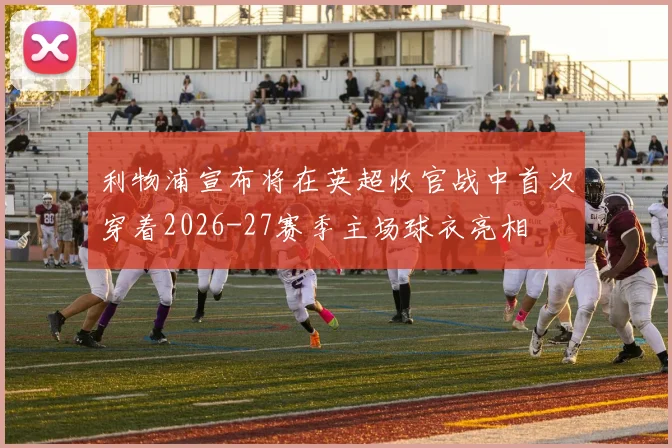 利物浦宣布将在英超收官战中首次穿着2026-27赛季主场球衣亮相
