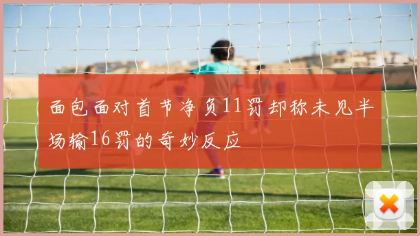 面包面对首节净负11罚却称未见半场输16罚的奇妙反应
