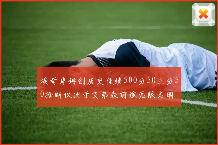 埃奇库姆创历史佳绩500分50三分50抢断仅次于艾弗森前途无限光明