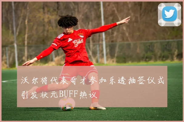 沃尔将代表奇才参加乐透抽签仪式引发状元BUFF热议