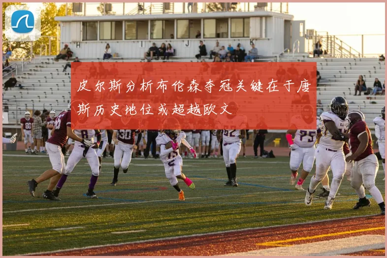 皮尔斯分析布伦森夺冠关键在于唐斯历史地位或超越欧文