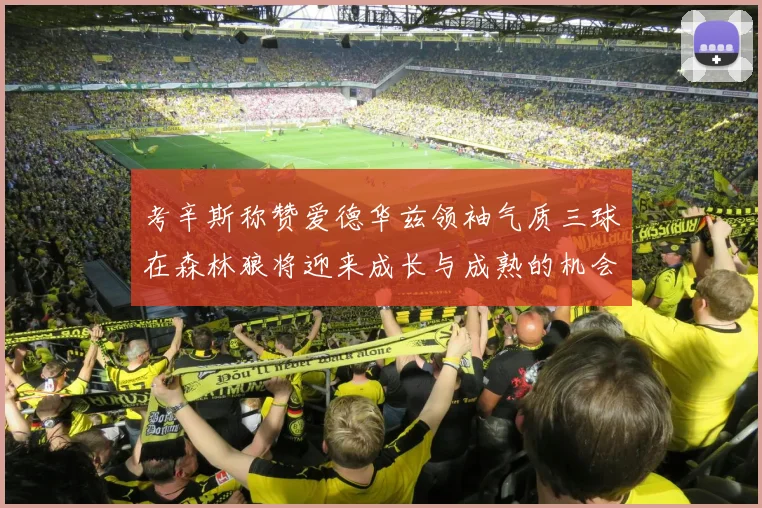 考辛斯称赞爱德华兹领袖气质三球在森林狼将迎来成长与成熟的机会