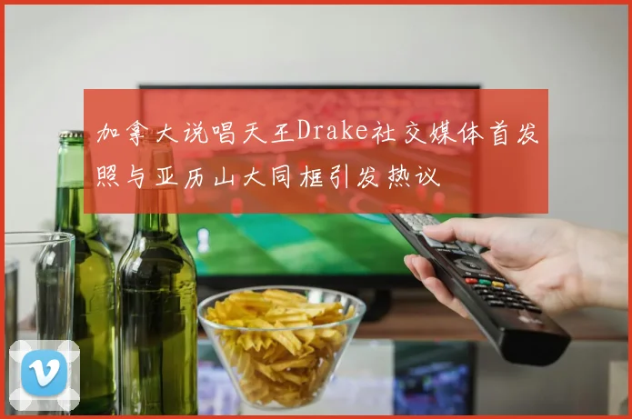 加拿大说唱天王Drake社交媒体首发照与亚历山大同框引发热议