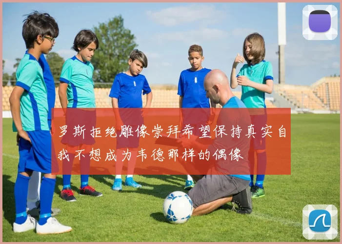 罗斯拒绝雕像崇拜希望保持真实自我不想成为韦德那样的偶像