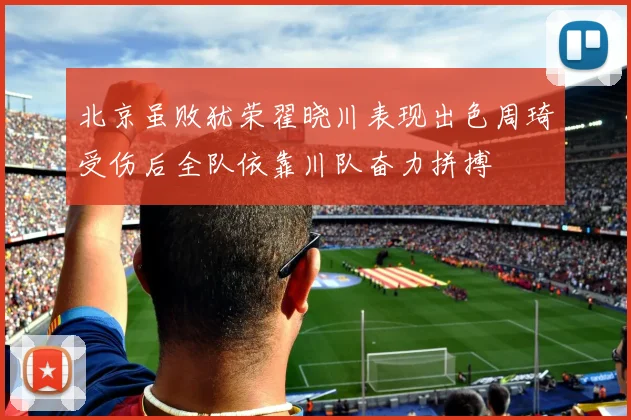 北京虽败犹荣翟晓川表现出色周琦受伤后全队依靠川队奋力拼搏
