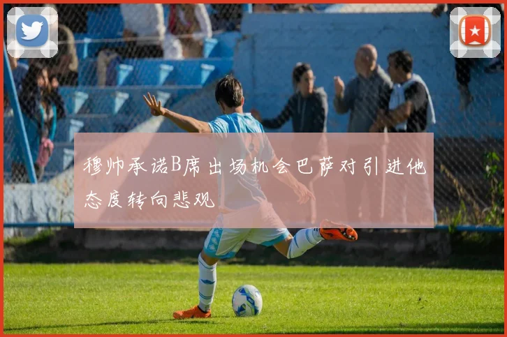 穆帅承诺B席出场机会巴萨对引进他态度转向悲观