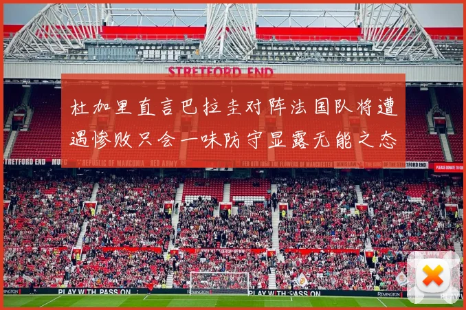 杜加里直言巴拉圭对阵法国队将遭遇惨败只会一味防守显露无能之态